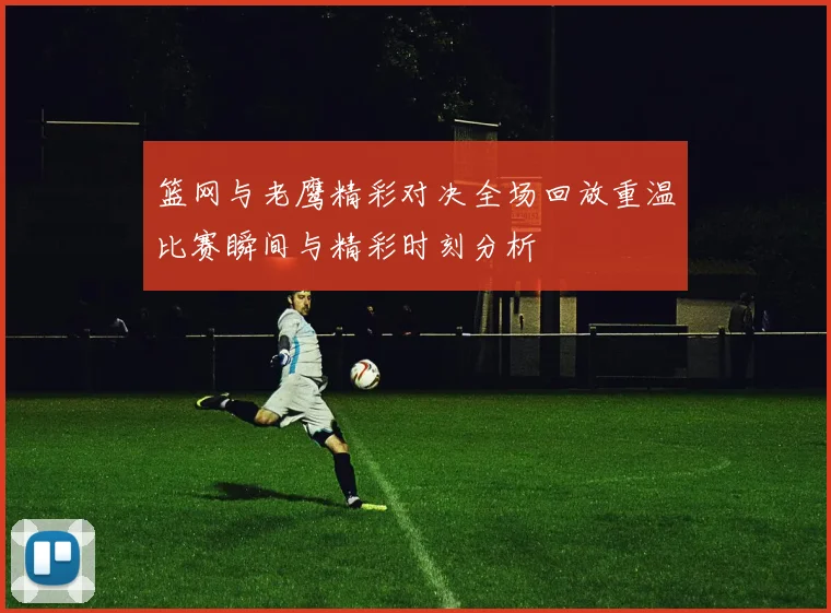 篮网与老鹰精彩对决全场回放重温比赛瞬间与精彩时刻分析