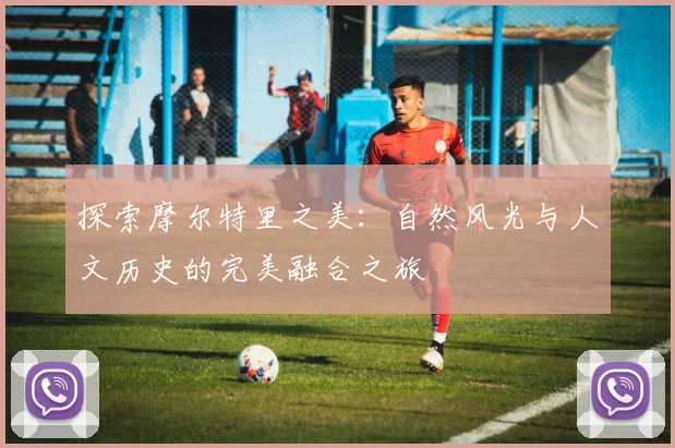 探索摩尔特里之美：自然风光与人文历史的完美融合之旅