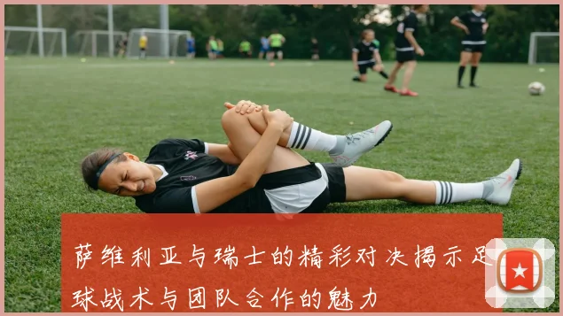 萨维利亚与瑞士的精彩对决揭示足球战术与团队合作的魅力