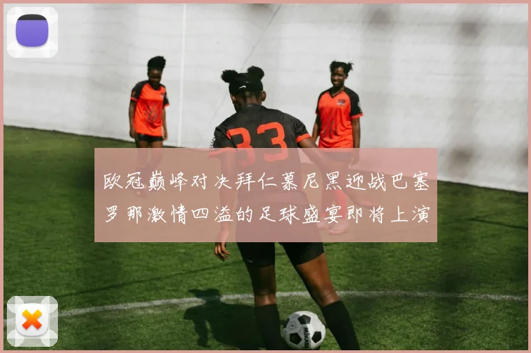 欧冠巅峰对决拜仁慕尼黑迎战巴塞罗那激情四溢的足球盛宴即将上演