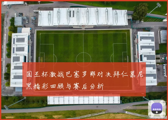 国王杯激战巴塞罗那对决拜仁慕尼黑精彩回顾与赛后分析