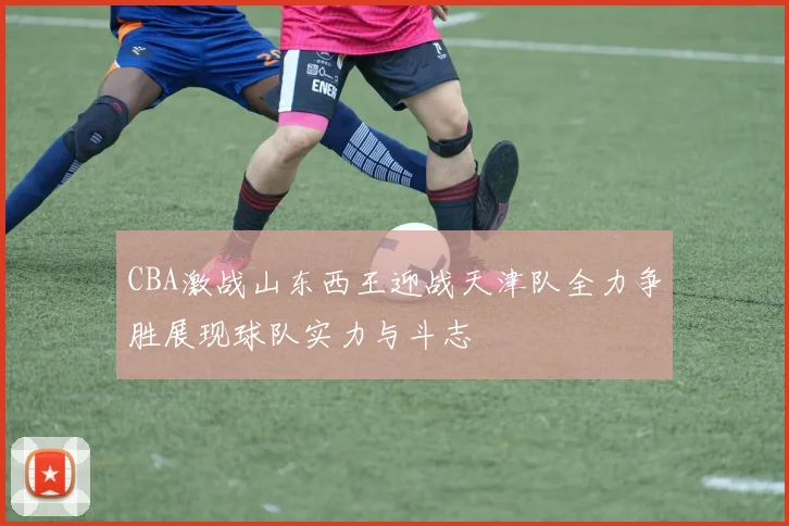 CBA激战山东西王迎战天津队全力争胜展现球队实力与斗志