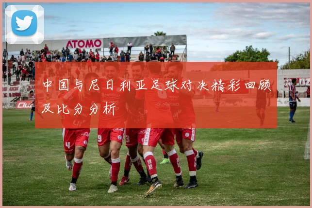 中国与尼日利亚足球对决精彩回顾及比分分析