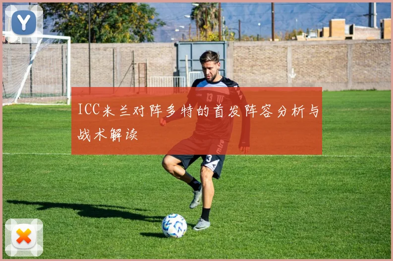 ICC米兰对阵多特的首发阵容分析与战术解读
