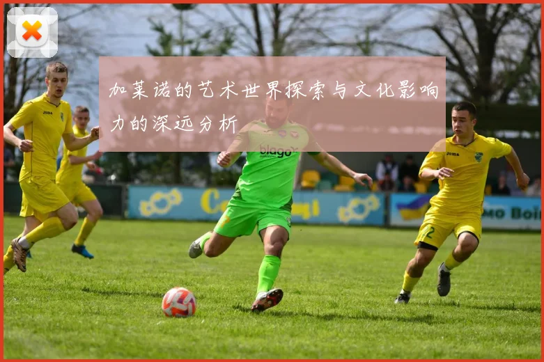 加莱诺的艺术世界探索与文化影响力的深远分析