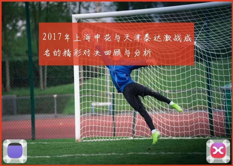2017年上海申花与天津泰达激战成名的精彩对决回顾与分析