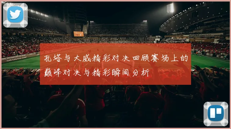 孔塔与大威精彩对决回顾赛场上的巅峰对决与精彩瞬间分析