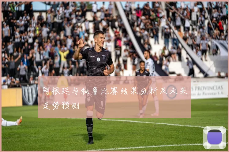 阿根廷与秘鲁比赛结果分析及未来走势预测