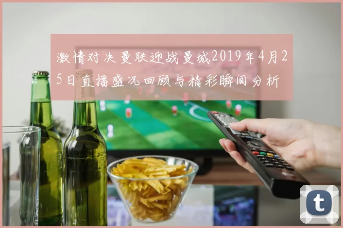 激情对决曼联迎战曼城2019年4月25日直播盛况回顾与精彩瞬间分析