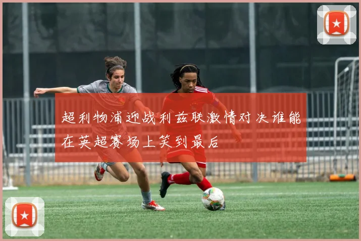 超利物浦迎战利兹联激情对决谁能在英超赛场上笑到最后