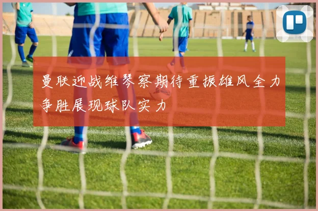 曼联迎战维琴察期待重振雄风全力争胜展现球队实力