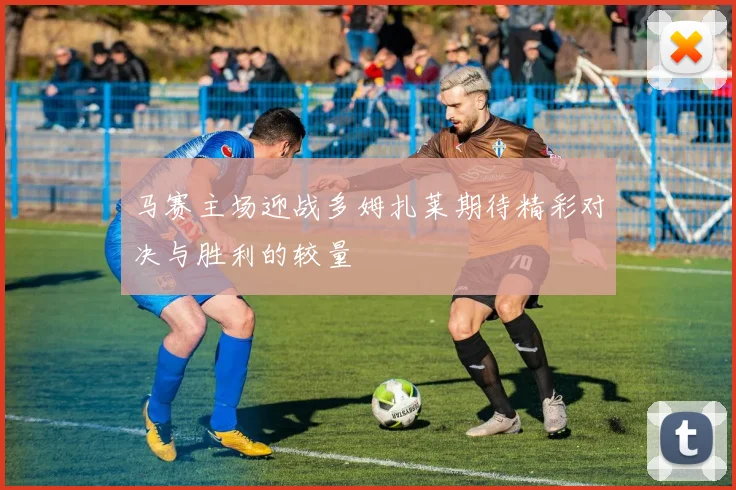 马赛主场迎战多姆扎莱期待精彩对决与胜利的较量
