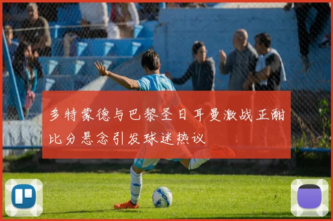 多特蒙德与巴黎圣日耳曼激战正酣比分悬念引发球迷热议
