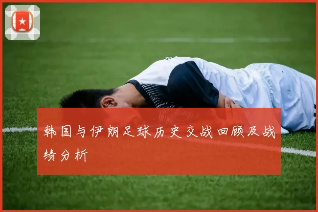 韩国与伊朗足球历史交战回顾及战绩分析