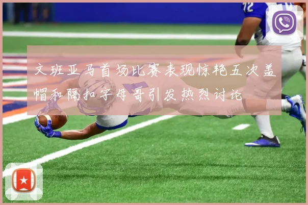文班亚马首场比赛表现惊艳五次盖帽和隔扣字母哥引发热烈讨论