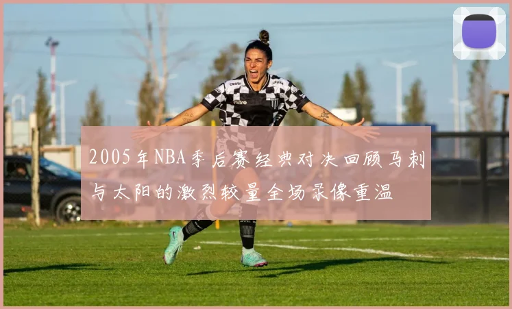 2005年NBA季后赛经典对决回顾马刺与太阳的激烈较量全场录像重温