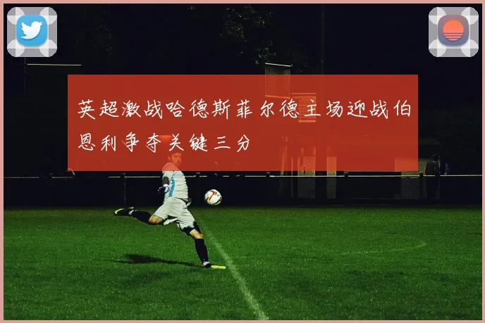 英超激战哈德斯菲尔德主场迎战伯恩利争夺关键三分