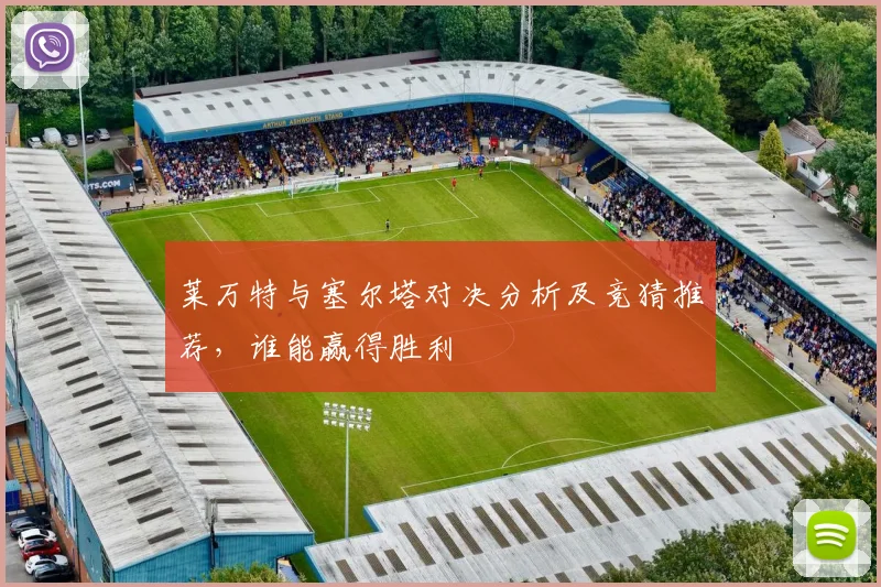 莱万特与塞尔塔对决分析及竞猜推荐，谁能赢得胜利