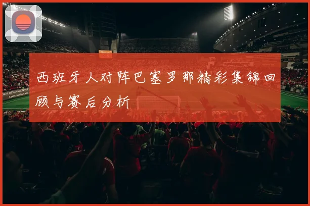 西班牙人对阵巴塞罗那精彩集锦回顾与赛后分析