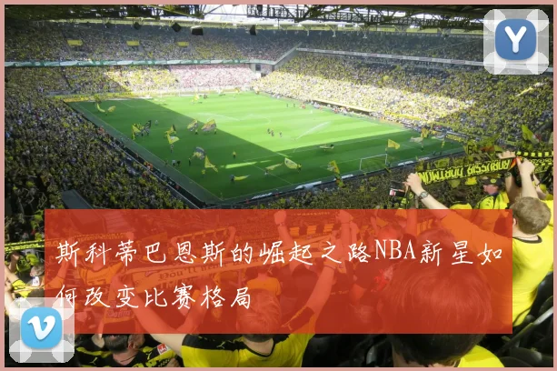 斯科蒂巴恩斯的崛起之路NBA新星如何改变比赛格局