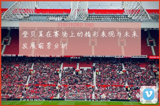 登贝莱在赛场上的精彩表现与未来发展前景分析