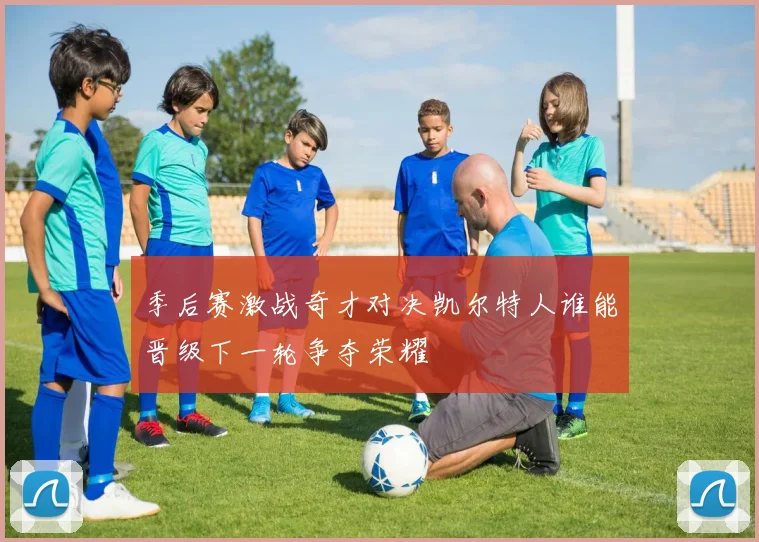 季后赛激战奇才对决凯尔特人谁能晋级下一轮争夺荣耀