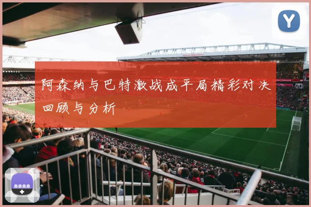 阿森纳与巴特激战成平局精彩对决回顾与分析