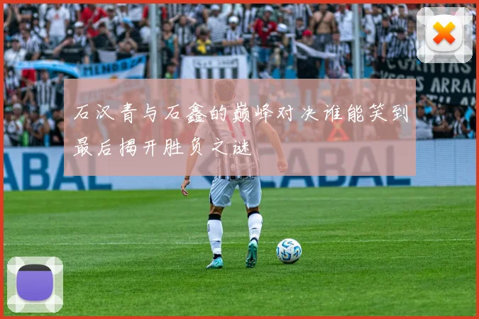 石汉青与石鑫的巅峰对决谁能笑到最后揭开胜负之谜