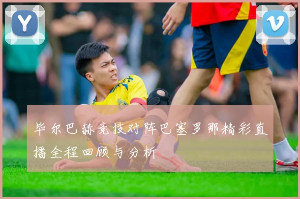 毕尔巴赫竞技对阵巴塞罗那精彩直播全程回顾与分析