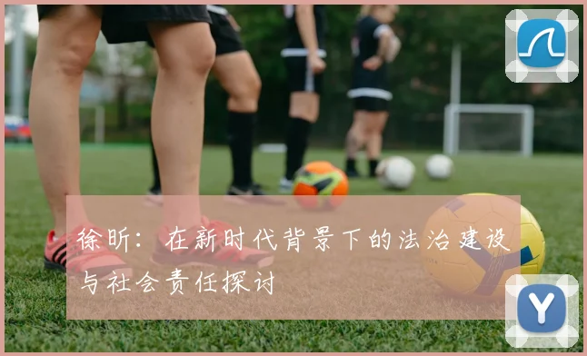 徐昕：在新时代背景下的法治建设与社会责任探讨