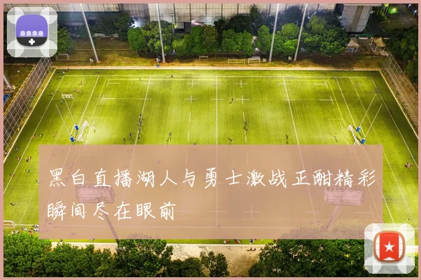 黑白直播湖人与勇士激战正酣精彩瞬间尽在眼前