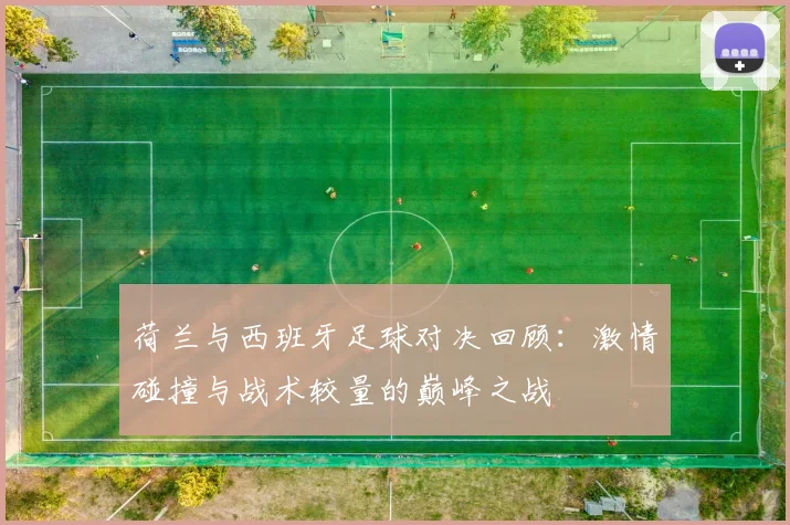 荷兰与西班牙足球对决回顾：激情碰撞与战术较量的巅峰之战
