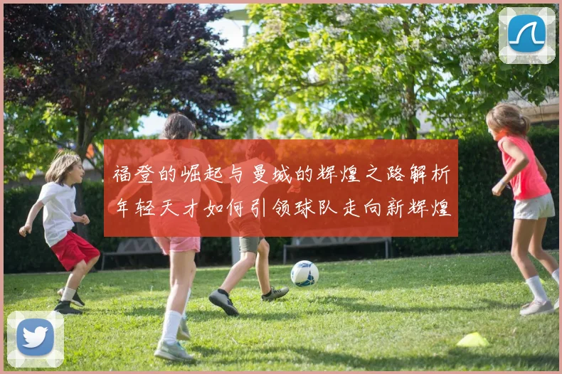 福登的崛起与曼城的辉煌之路解析年轻天才如何引领球队走向新辉煌