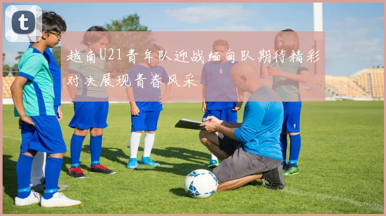 越南U21青年队迎战缅甸队期待精彩对决展现青春风采