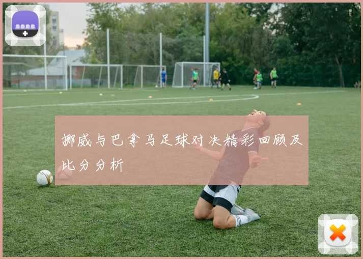 挪威与巴拿马足球对决精彩回顾及比分分析