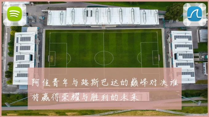 阿佳青年与路斯巴达的巅峰对决谁将赢得荣耀与胜利的未来