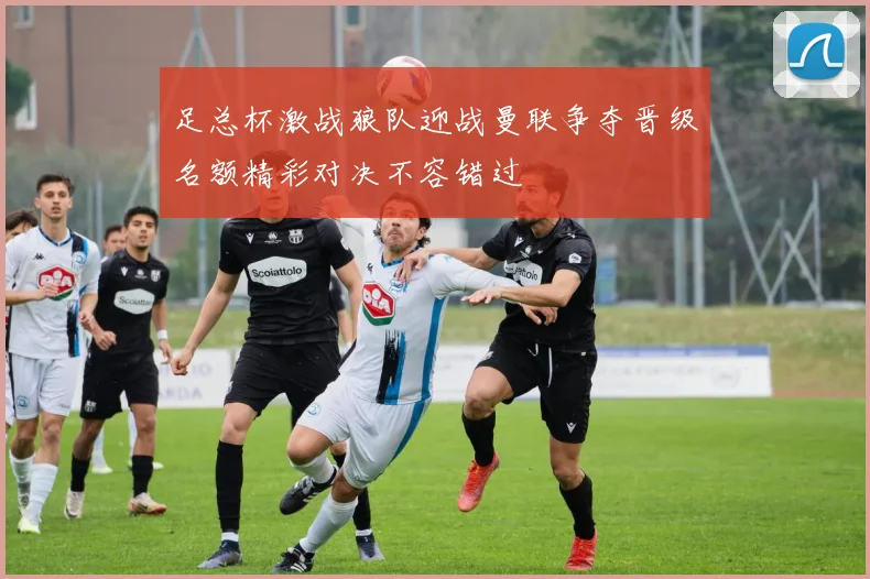 足总杯激战狼队迎战曼联争夺晋级名额精彩对决不容错过