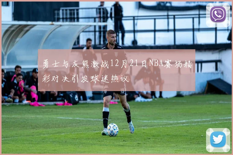 勇士与灰熊激战12月21日NBA赛场精彩对决引发球迷热议