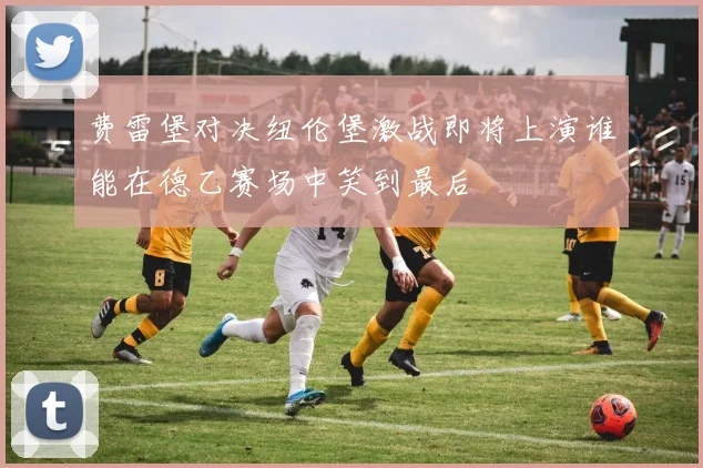 费雷堡对决纽伦堡激战即将上演谁能在德乙赛场中笑到最后