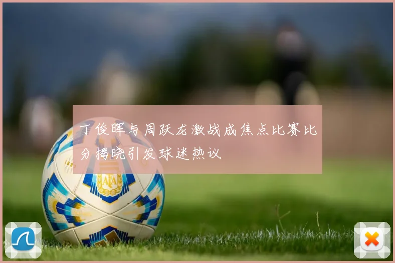 丁俊晖与周跃龙激战成焦点比赛比分揭晓引发球迷热议