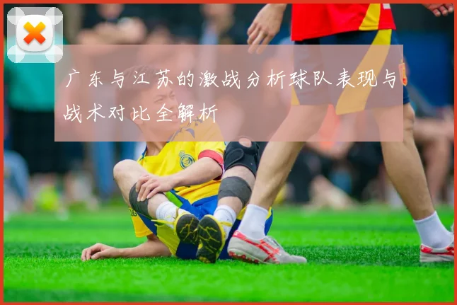 广东与江苏的激战分析球队表现与战术对比全解析