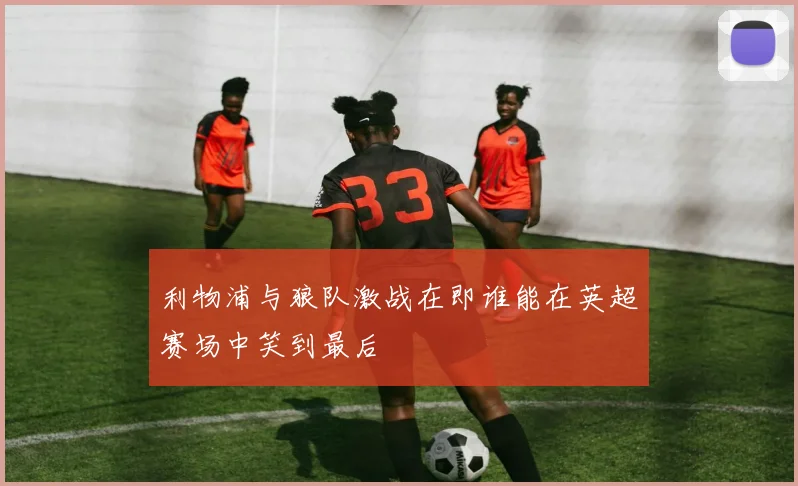 利物浦与狼队激战在即谁能在英超赛场中笑到最后