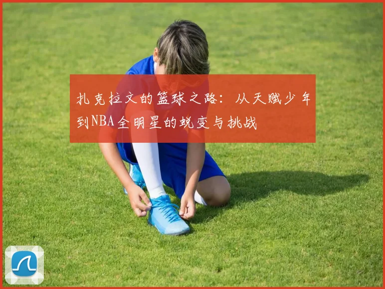 扎克拉文的篮球之路：从天赋少年到NBA全明星的蜕变与挑战