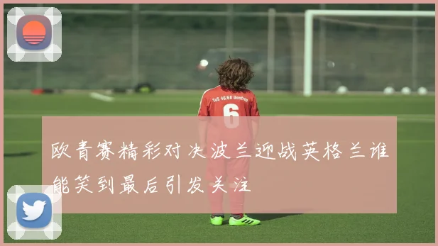欧青赛精彩对决波兰迎战英格兰谁能笑到最后引发关注