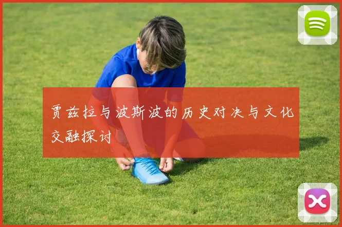 贾兹拉与波斯波的历史对决与文化交融探讨
