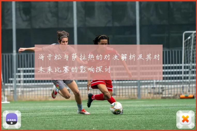 海于松与萨拉热的对决解析及其对未来比赛的影响探讨