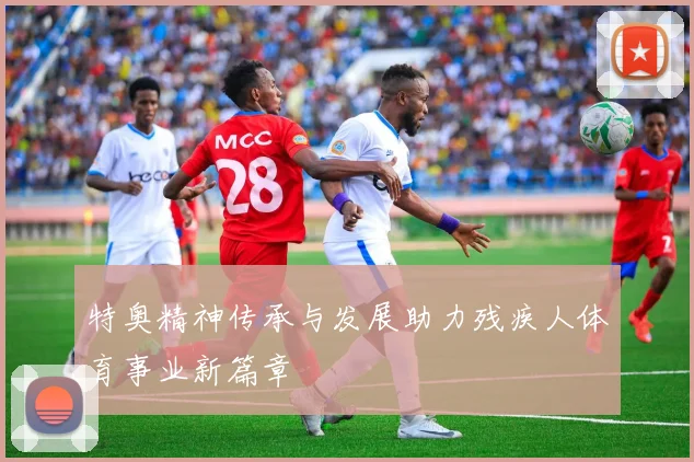特奥精神传承与发展助力残疾人体育事业新篇章