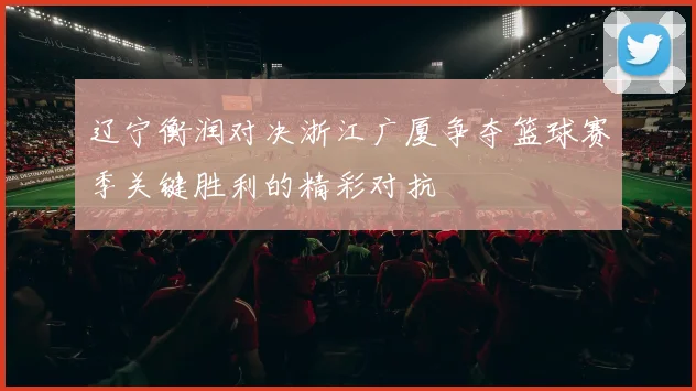 辽宁衡润对决浙江广厦争夺篮球赛季关键胜利的精彩对抗