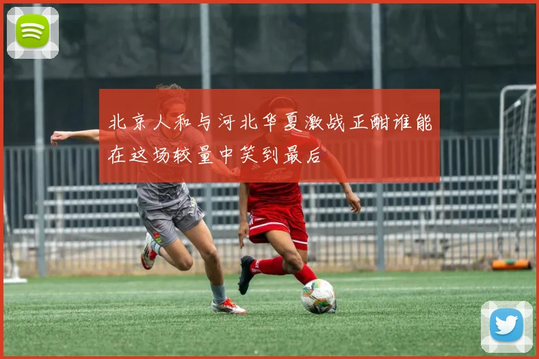 北京人和与河北华夏激战正酣谁能在这场较量中笑到最后