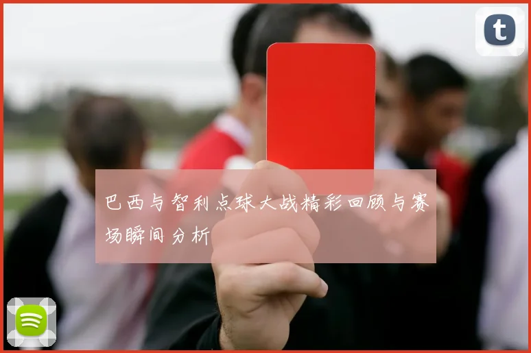 巴西与智利点球大战精彩回顾与赛场瞬间分析